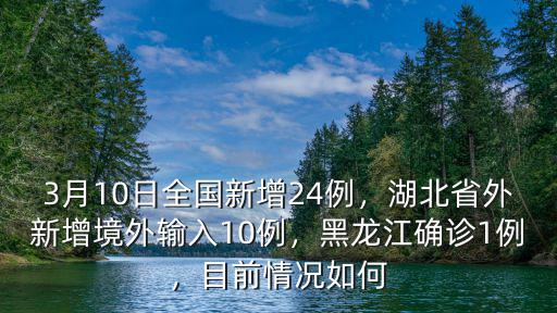 3月10日全國新增24例，湖北省外新增境外輸入10例，黑龍江確診1例，目前情況如何