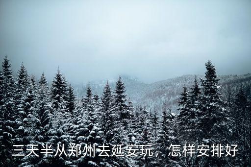 三天半從鄭州去延安玩，怎樣安排好