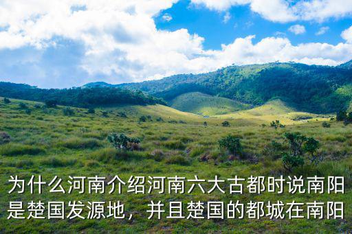 為什么河南介紹河南六大古都時說南陽是楚國發源地，并且楚國的都城在南陽
