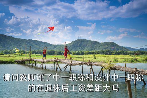 請(qǐng)問(wèn)教師評(píng)了中一職稱和沒評(píng)中一職稱的在退休后工資差距大嗎