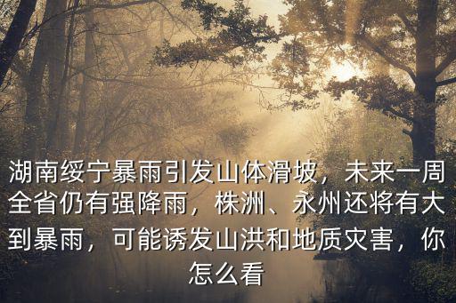 湖南綏寧暴雨引發山體滑坡，未來一周全省仍有強降雨，株洲、永州還將有大到暴雨，可能誘發山洪和地質災害，你怎么看