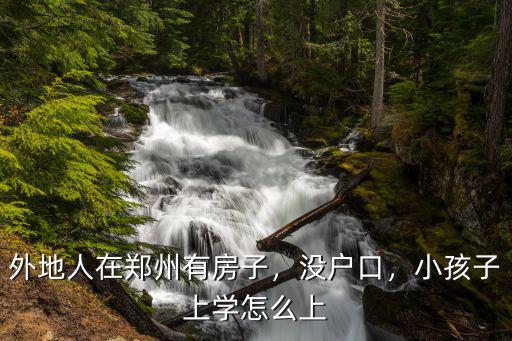 外地人在鄭州有房子，沒戶口，小孩子上學(xué)怎么上