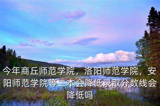 今年商丘師范學(xué)院，洛陽(yáng)師范學(xué)院，安陽(yáng)師范學(xué)院等二本會(huì)降低錄取分?jǐn)?shù)線會(huì)降低嗎
