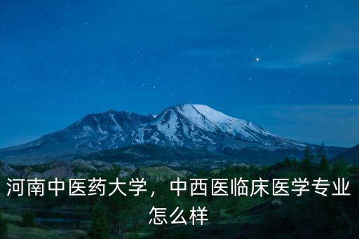河南中醫藥大學，中西醫臨床醫學專業怎么樣
