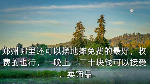 鄭州哪里還可以擺地攤免費的最好，收費的也行，一晚上一二十塊錢可以接受，賣飾品