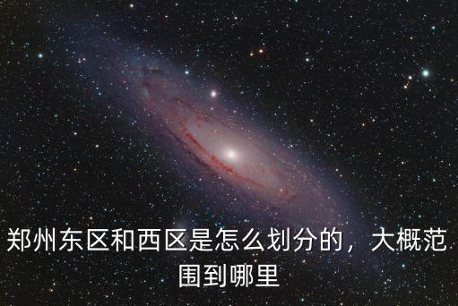 鄭州東區和西區是怎么劃分的，大概范圍到哪里