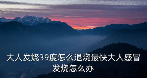 大人發燒39度怎么退燒最快大人感冒發燒怎么辦