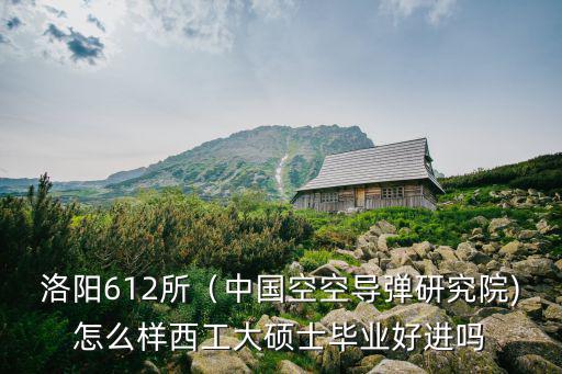洛陽空空導(dǎo)彈研究所怎么樣,洛陽612所