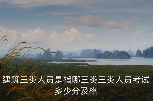 建筑三類人員是指哪三類三類人員考試多少分及格