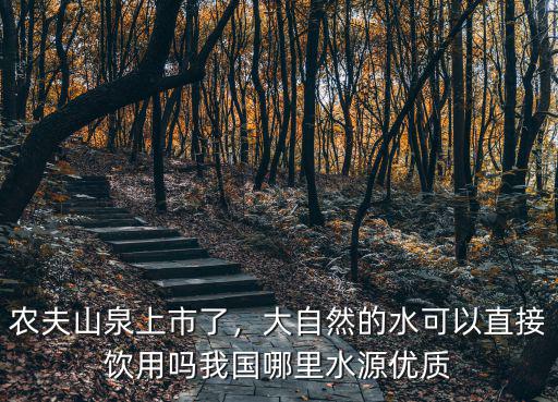 農夫山泉上市了，大自然的水可以直接飲用嗎我國哪里水源優質