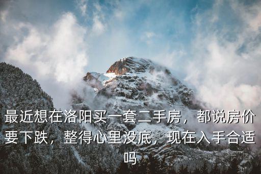 最近想在洛陽(yáng)買一套二手房，都說房?jī)r(jià)要下跌，整得心里沒底，現(xiàn)在入手合適嗎