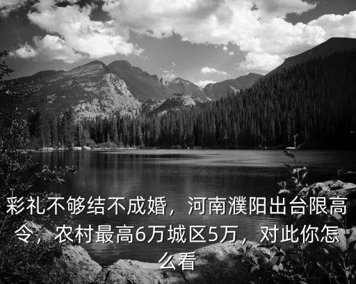 彩禮不夠結(jié)不成婚，河南濮陽出臺限高令，農(nóng)村最高6萬城區(qū)5萬，對此你怎么看