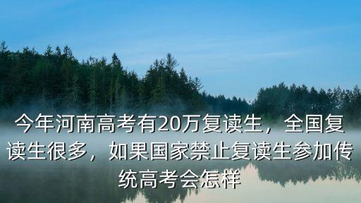 今年河南高考有20萬復讀生，全國復讀生很多，如果國家禁止復讀生參加傳統高考會怎樣