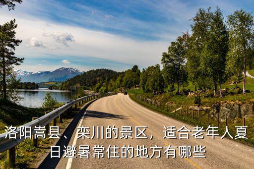 洛陽(yáng)嵩縣、欒川的景區(qū)，適合老年人夏日避暑常住的地方有哪些