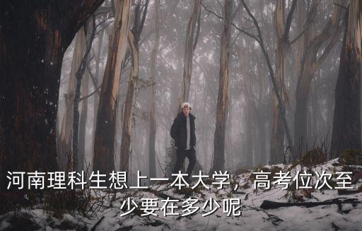 河南理科生想上一本大學(xué)，高考位次至少要在多少呢