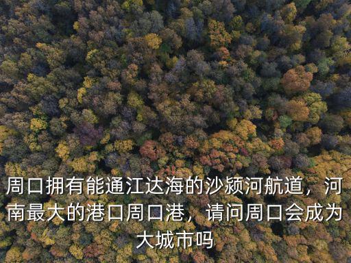 周口擁有能通江達海的沙潁河航道，河南最大的港口周口港，請問周口會成為大城市嗎