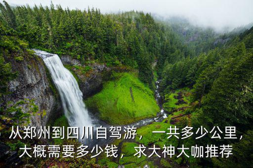 從鄭州到四川自駕游，一共多少公里，大概需要多少錢，求大神大咖推薦