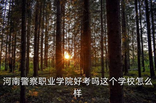 河南警察職業學院好考嗎這個學校怎么樣
