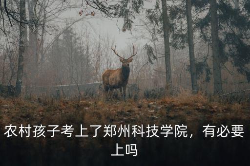 考上鄭州科技專升本怎么樣,農村孩子考上了鄭州科技學院