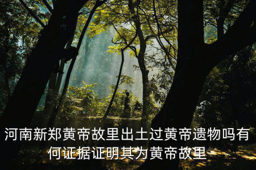 河南新鄭黃帝故里出土過黃帝遺物嗎有何證據證明其為黃帝故里