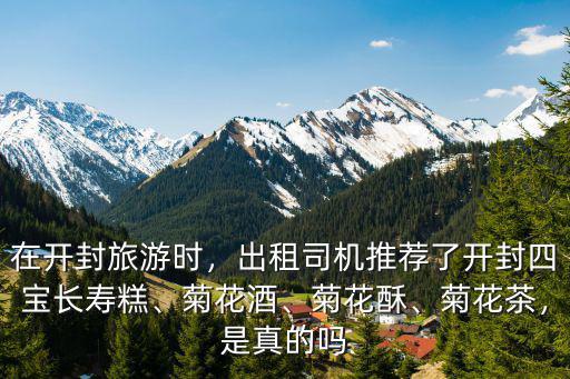 在開封旅游時，出租司機推薦了開封四寶長壽糕、菊花酒、菊花酥、菊花茶，是真的嗎