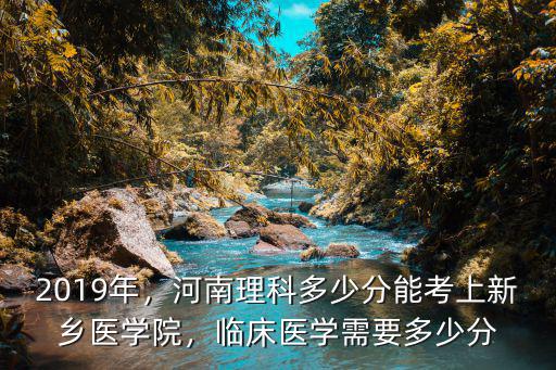 2019年，河南理科多少分能考上新鄉(xiāng)醫(yī)學(xué)院，臨床醫(yī)學(xué)需要多少分