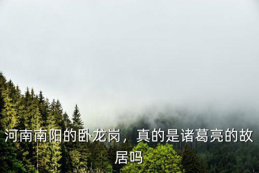 河南南陽的臥龍崗，真的是諸葛亮的故居嗎
