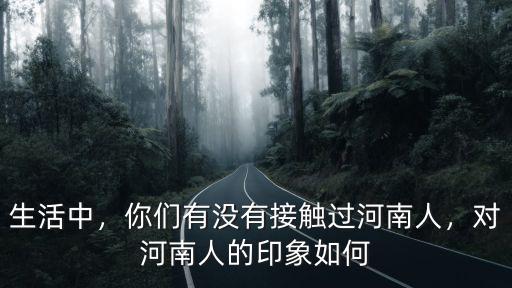 生活中，你們有沒有接觸過河南人，對河南人的印象如何
