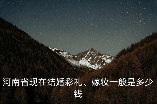 河南省現在結婚彩禮、嫁妝一般是多少錢