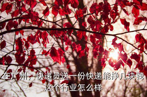 在廣州，快遞員送一份快遞能掙幾塊錢這個行業怎么樣