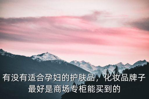 有沒有適合孕婦的護膚品，化妝品牌子最好是商場專柜能買到的