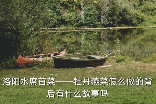 洛陽水席首菜——牡丹燕菜怎么做的背后有什么故事嗎