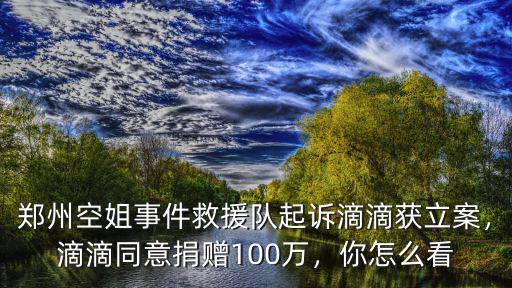 鄭州空姐事件救援隊起訴滴滴獲立案，滴滴同意捐贈100萬，你怎么看
