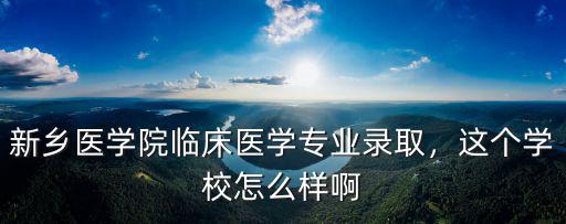 新鄉醫學院臨床醫學專業錄取，這個學校怎么樣啊