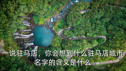 一說駐馬店，你會(huì)想到什么駐馬店城市名字的含義是什么