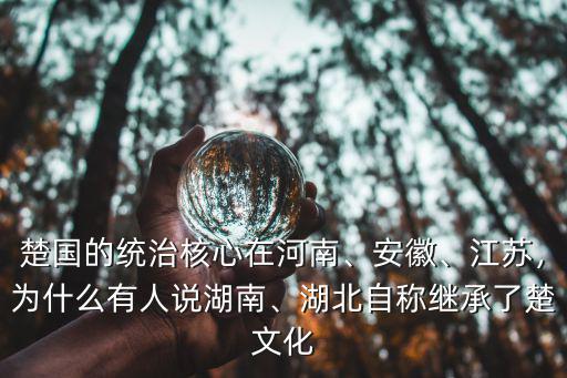 楚國的統治核心在河南、安徽、江蘇，為什么有人說湖南、湖北自稱繼承了楚文化