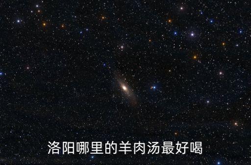 洛陽(yáng)排名第一的羊肉湯在哪里,洛陽(yáng)哪里的羊肉湯最好喝