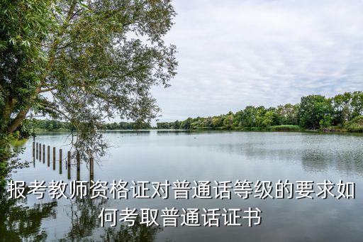報考教師資格證對普通話等級的要求如何考取普通話證書
