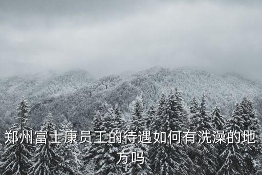 鄭州富士康員工的待遇如何有洗澡的地方嗎
