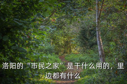 洛陽的“市民之家”是干什么用的，里邊都有什么