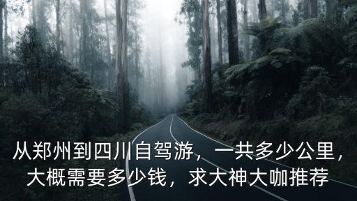 從鄭州到四川自駕游，一共多少公里，大概需要多少錢，求大神大咖推薦