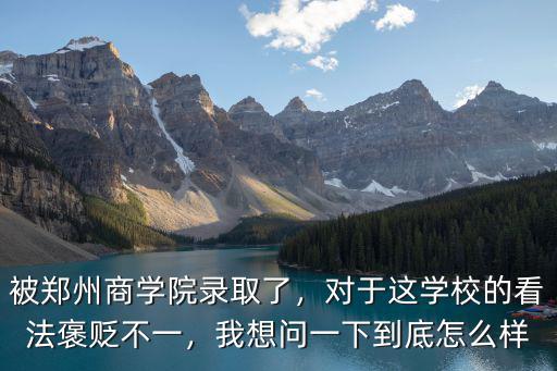 被鄭州商學院錄取了，對于這學校的看法褒貶不一，我想問一下到底怎么樣