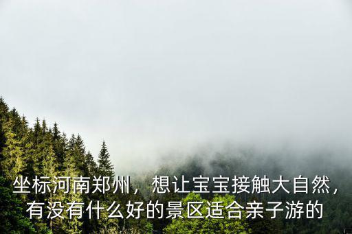 坐標(biāo)河南鄭州，想讓寶寶接觸大自然，有沒有什么好的景區(qū)適合親子游的