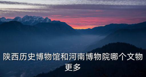 陜西歷史博物館和河南博物院哪個文物更多
