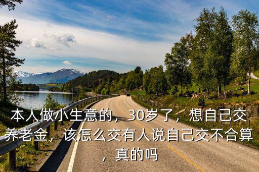 本人做小生意的，30歲了，想自己交養老金，該怎么交有人說自己交不合算，真的嗎