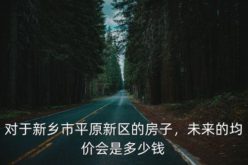 對于新鄉市平原新區的房子，未來的均價會是多少錢