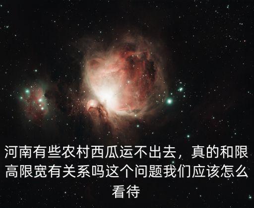 河南有些農村西瓜運不出去，真的和限高限寬有關系嗎這個問題我們應該怎么看待