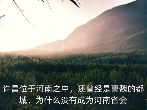 許昌位于河南之中，還曾經是曹魏的都城，為什么沒有成為河南省會