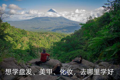 想學盤發、美甲、化妝，去哪里學好