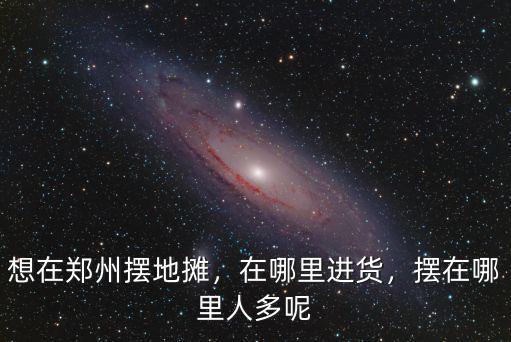 想在鄭州擺地攤，在哪里進貨，擺在哪里人多呢